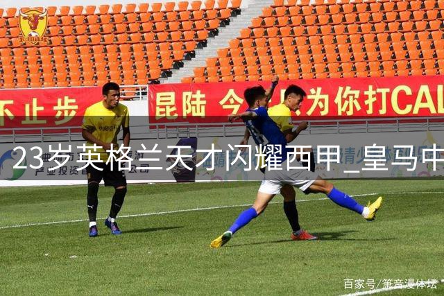 23岁英格兰天才闪耀西甲 皇马中场核心3场独造5球崭露锋芒